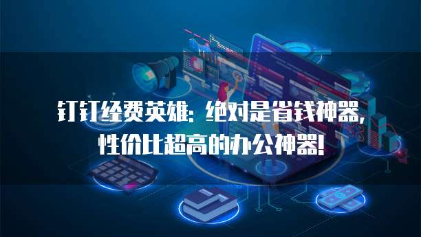 钉钉经费英雄: 绝对是省钱神器, 性价比超高的办公神器!