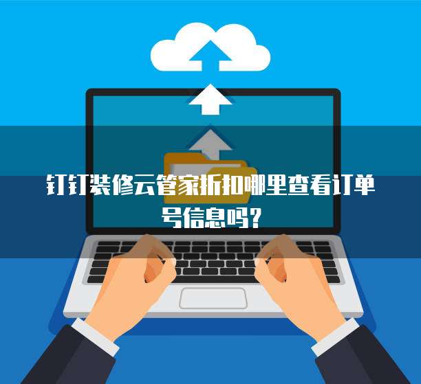 钉钉装修云管家折扣哪里查看订单号信息吗？