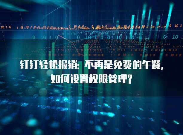 钉钉轻松报销: 不再是免费的午餐, 如何设置权限管理?