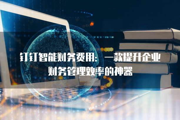钉钉智能财务费用：一款提升企业财务管理效率的神器