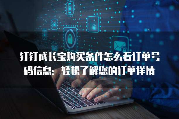 钉钉成长宝购买条件怎么看订单号码信息：轻松了解您的订单详情