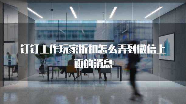 钉钉工作玩家折扣怎么弄到微信上面的消息