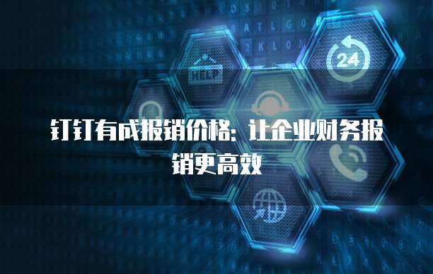 钉钉有成报销价格: 让企业财务报销更高效
