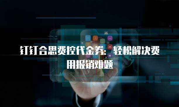 钉钉合思费控代金券：轻松解决费用报销难题