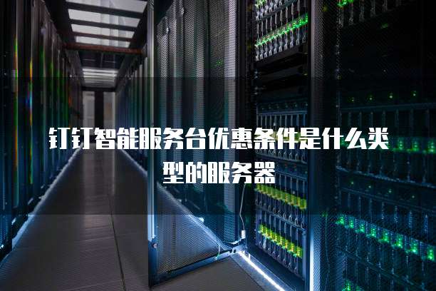钉钉智能服务台优惠条件是什么类型的服务器