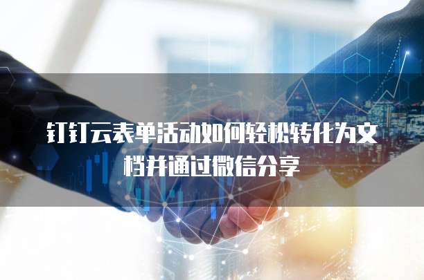 钉钉云表单活动如何轻松转化为文档并通过微信分享