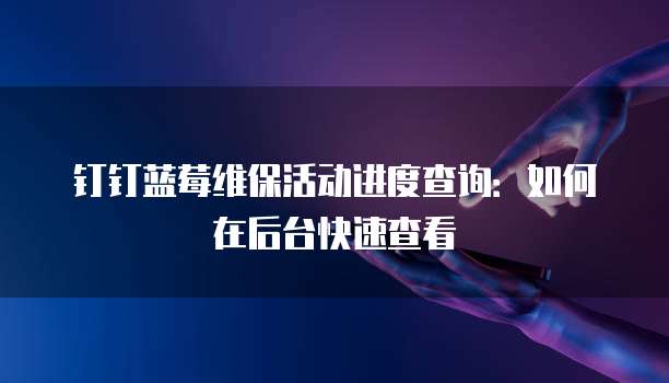 钉钉蓝莓维保活动进度查询:如何在后台快速查看