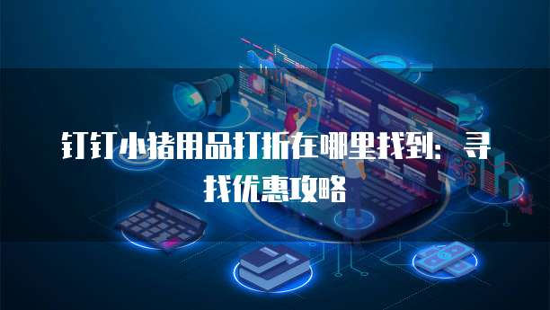钉钉小猪用品打折在哪里找到:寻找优惠攻略