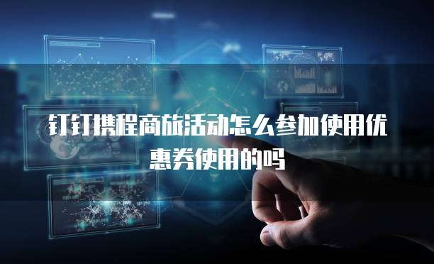 钉钉携程商旅活动怎么参加使用优惠券使用的吗