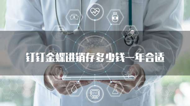 钉钉金蝶进销存多少钱一年合适