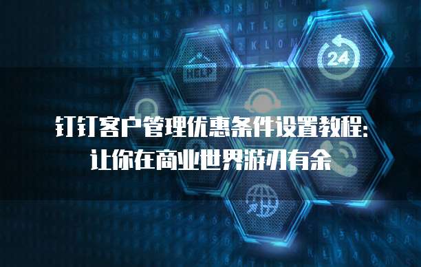 钉钉客户管理优惠条件设置教程:让你在商业世界游刃有余