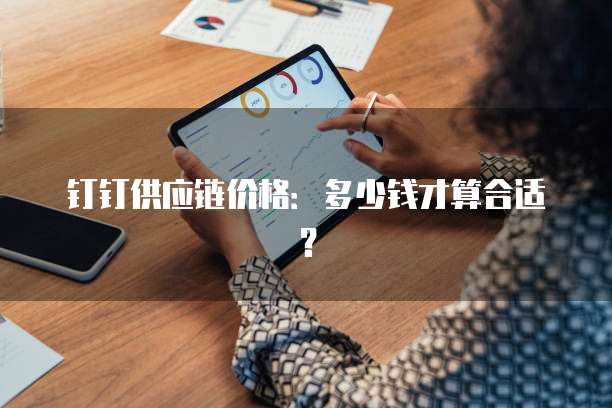 钉钉供应链价格:多少钱才算合适?