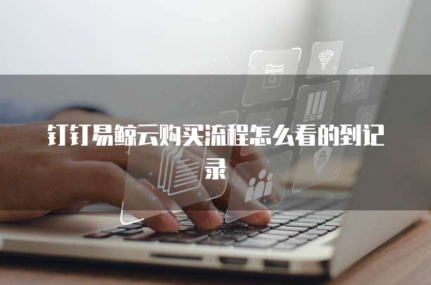 钉钉易鲸云购买流程怎么看的到记录
