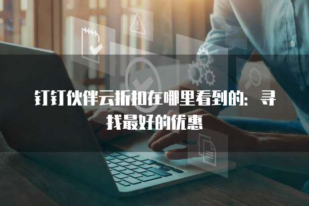钉钉伙伴云折扣在哪里看到的：寻找最好的优惠