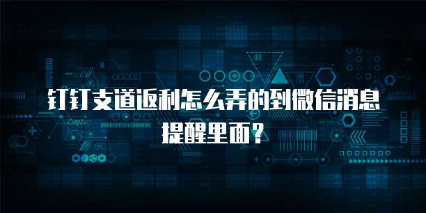 钉钉支道返利怎么弄的到微信消息提醒里面?