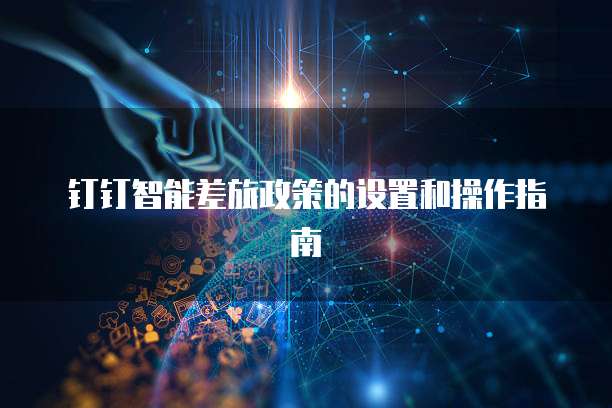 钉钉智能差旅政策的设置和操作指南