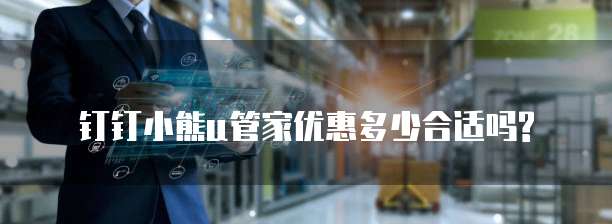钉钉小熊u管家优惠多少合适吗?