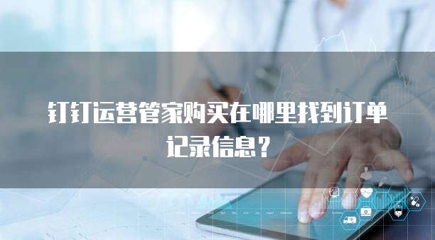 钉钉运营管家购买在哪里找到订单记录信息?