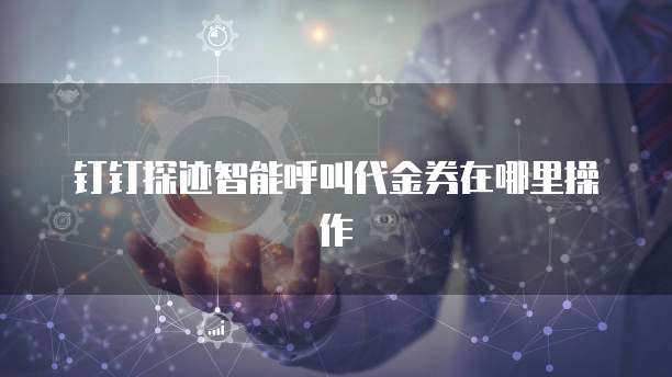 钉钉探迹智能呼叫代金券在哪里操作