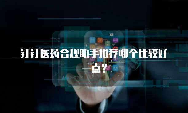 钉钉医药合规助手推荐哪个比较好一点？