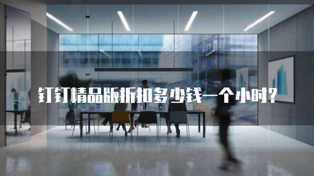 钉钉精品版折扣多少钱一个小时？