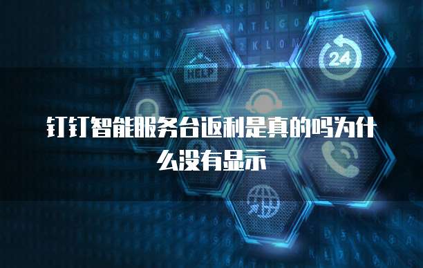 钉钉智能服务台返利是真的吗为什么没有显示