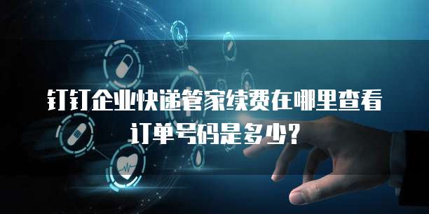 钉钉企业快递管家续费在哪里查看订单号码是多少?