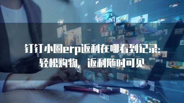 钉钉小圈erp返利在哪看到记录:轻松购物,返利随时可见