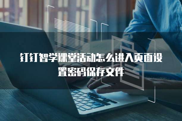 钉钉智学课堂活动怎么进入页面设置密码保存文件