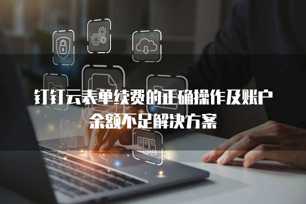 钉钉云表单续费的正确操作及账户余额不足解决方案