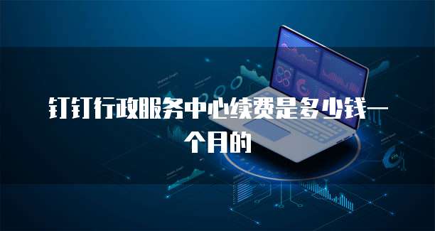 钉钉行政服务中心续费是多少钱一个月的