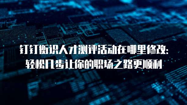 钉钉衡识人才测评活动在哪里修改:轻松几步让你的职场之路更顺利