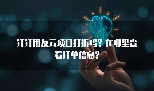 钉钉用友云项目打折吗？在哪里查看订单信息？