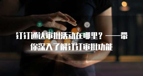 钉钉通达审批活动在哪里？&mdash;&mdash;带你深入了解钉钉审批功能