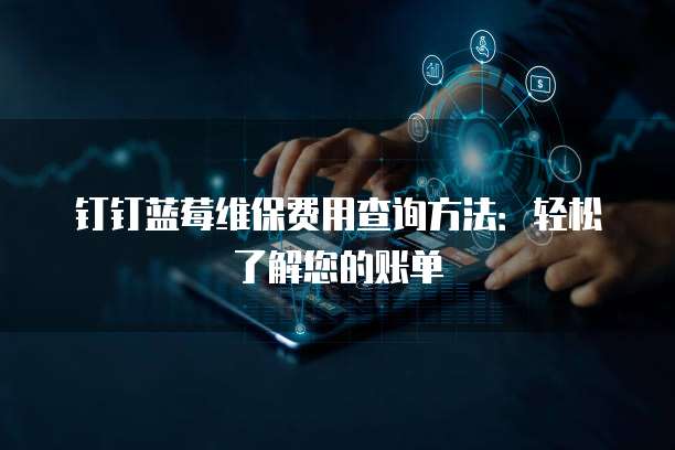 钉钉蓝莓维保费用查询方法：轻松了解您的账单