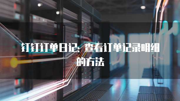 钉钉订单日记: 查看订单记录明细的方法