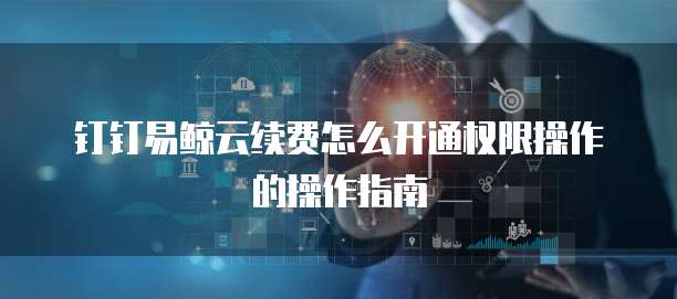 钉钉易鲸云续费怎么开通权限操作的操作指南