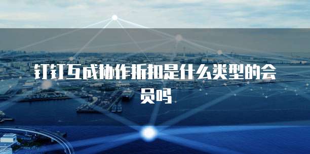 钉钉互成协作折扣是什么类型的会员吗