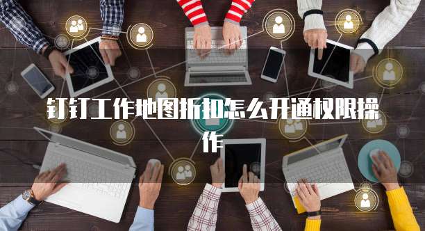 钉钉工作地图折扣怎么开通权限操作