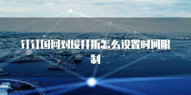 钉钉国网对接打折怎么设置时间限制