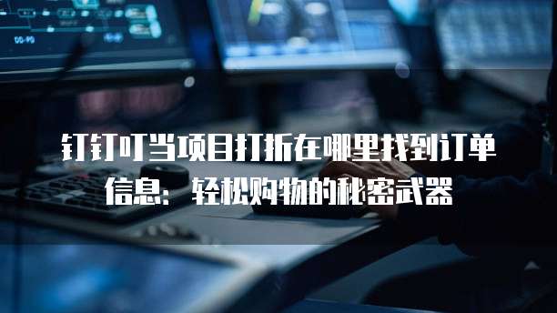 钉钉叮当项目打折在哪里找到订单信息：轻松购物的秘密武器