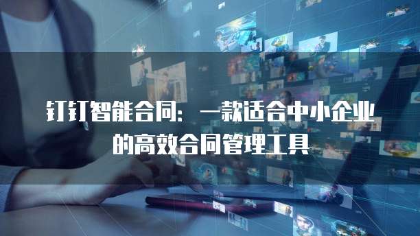 钉钉智能合同:一款适合中小企业的高效合同管理工具
