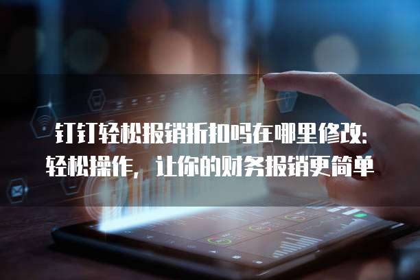钉钉轻松报销折扣吗在哪里修改：轻松操作，让你的财务报销更简单