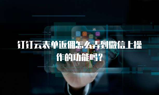 钉钉云表单返佣怎么弄到微信上操作的功能吗？