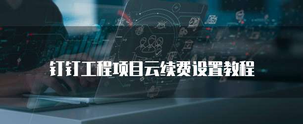 钉钉工程项目云续费设置教程
