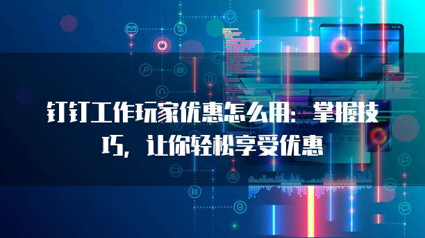 钉钉工作玩家优惠怎么用:掌握技巧,让你轻松享受优惠