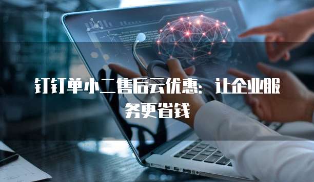 钉钉单小二售后云优惠:让企业服务更省钱