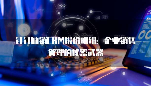 钉钉励销CRM报价明细：企业销售管理的秘密武器