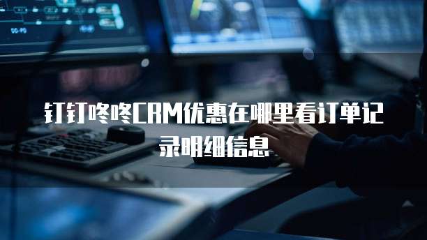 钉钉咚咚CRM优惠在哪里看订单记录明细信息