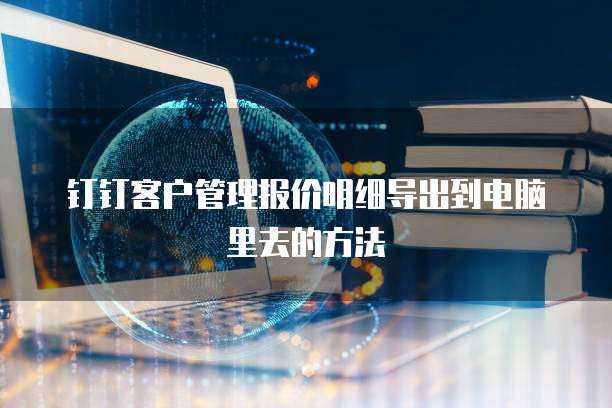 钉钉客户管理报价明细导出到电脑里去的方法